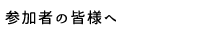 参加者の皆様へ